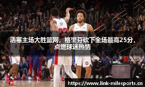 活塞主场大胜篮网，格里芬砍下全场最高25分，点燃球迷热情
