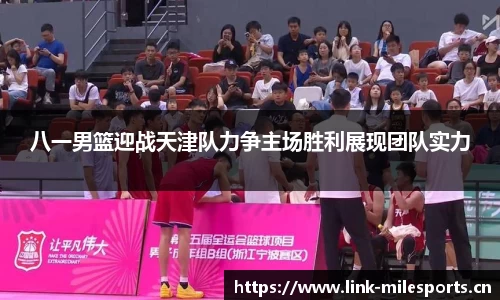 八一男篮迎战天津队力争主场胜利展现团队实力