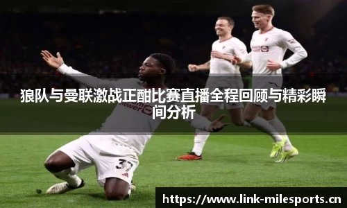 狼队与曼联激战正酣比赛直播全程回顾与精彩瞬间分析
