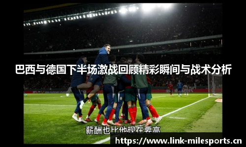巴西与德国下半场激战回顾精彩瞬间与战术分析